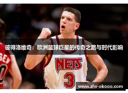 彼得洛维奇：欧洲篮球巨星的传奇之路与时代影响