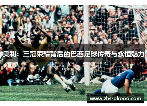 贝利：三冠荣耀背后的巴西足球传奇与永恒魅力