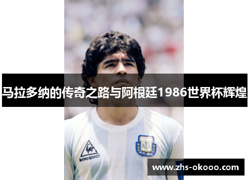马拉多纳的传奇之路与阿根廷1986世界杯辉煌
