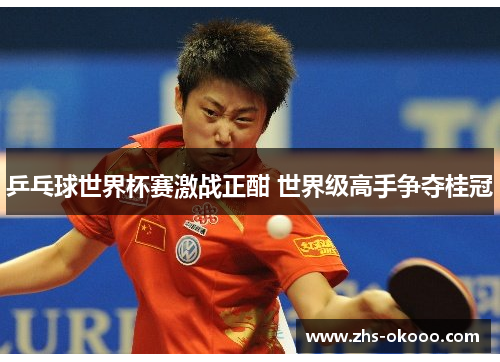 乒乓球世界杯赛激战正酣 世界级高手争夺桂冠