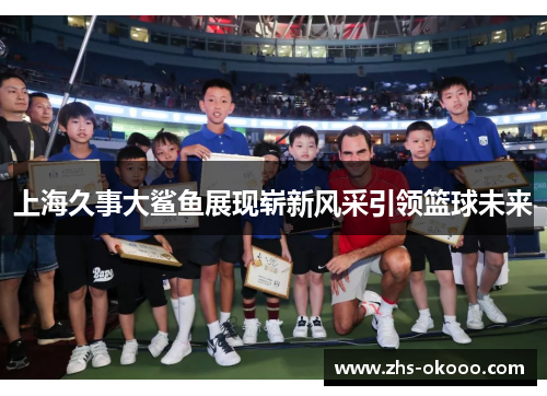 上海久事大鲨鱼展现崭新风采引领篮球未来