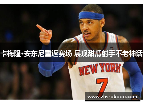 卡梅隆·安东尼重返赛场 展现甜瓜射手不老神话