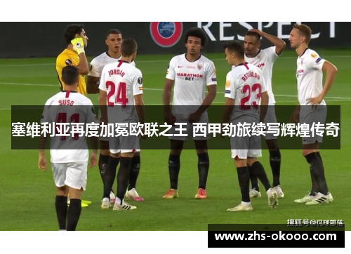 塞维利亚再度加冕欧联之王 西甲劲旅续写辉煌传奇