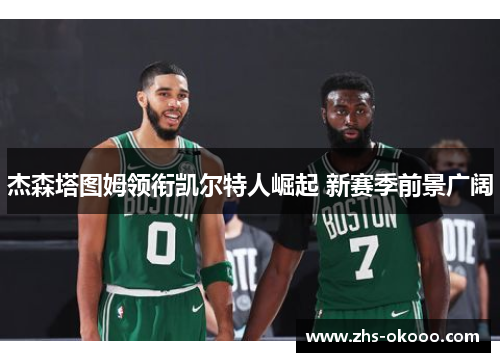 杰森塔图姆领衔凯尔特人崛起 新赛季前景广阔