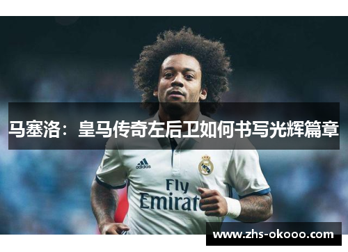 马塞洛：皇马传奇左后卫如何书写光辉篇章