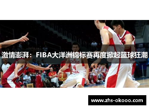 激情澎湃：FIBA大洋洲锦标赛再度掀起篮球狂潮