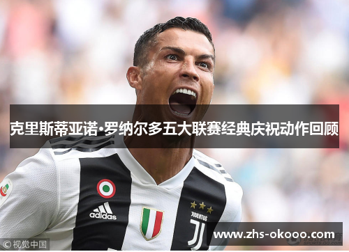 克里斯蒂亚诺·罗纳尔多五大联赛经典庆祝动作回顾