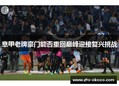 意甲老牌豪门能否重回巅峰迎接复兴挑战