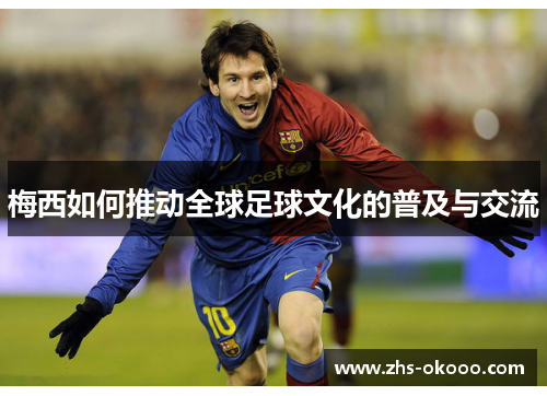 梅西如何推动全球足球文化的普及与交流