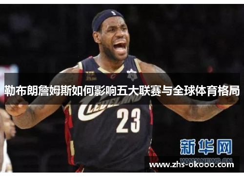 勒布朗詹姆斯如何影响五大联赛与全球体育格局