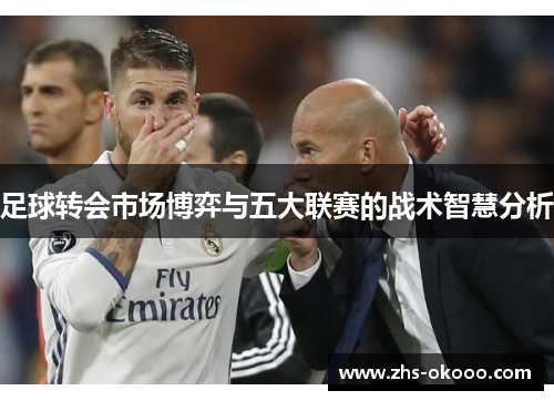 足球转会市场博弈与五大联赛的战术智慧分析