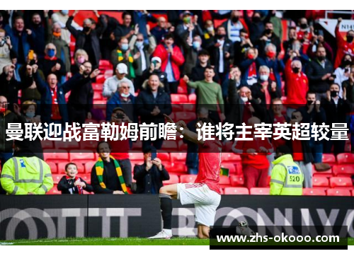 曼联迎战富勒姆前瞻：谁将主宰英超较量