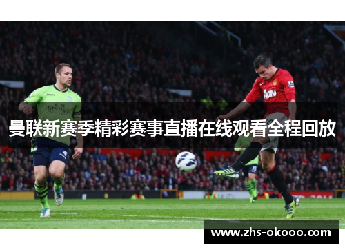 曼联新赛季精彩赛事直播在线观看全程回放