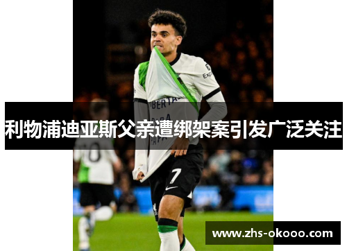 利物浦迪亚斯父亲遭绑架案引发广泛关注