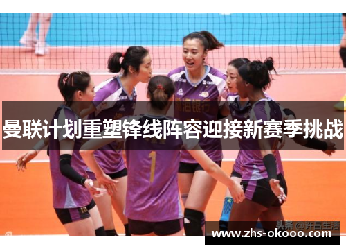 曼联计划重塑锋线阵容迎接新赛季挑战