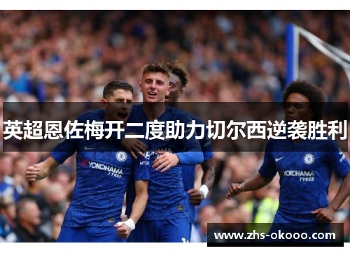 英超恩佐梅开二度助力切尔西逆袭胜利