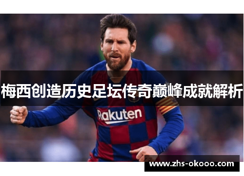 梅西创造历史足坛传奇巅峰成就解析
