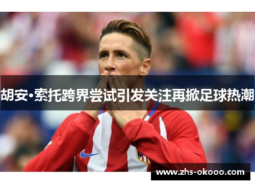 胡安·索托跨界尝试引发关注再掀足球热潮