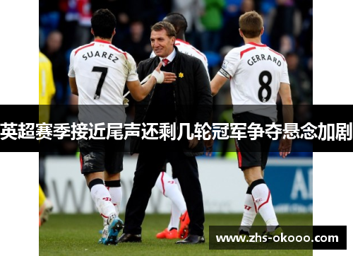 英超赛季接近尾声还剩几轮冠军争夺悬念加剧
